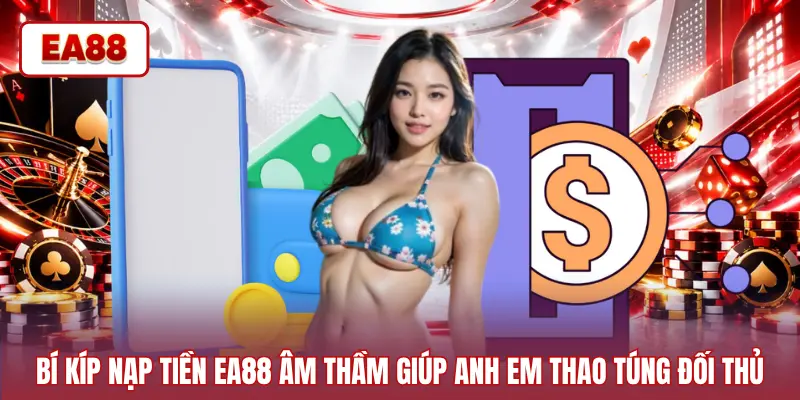 Bí kíp nạp tiền EA88 âm thầm giúp anh em thao túng đối thủ
