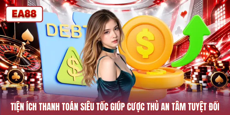 Tiện ích thanh toán siêu tốc giúp cược thủ an tâm tuyệt đối